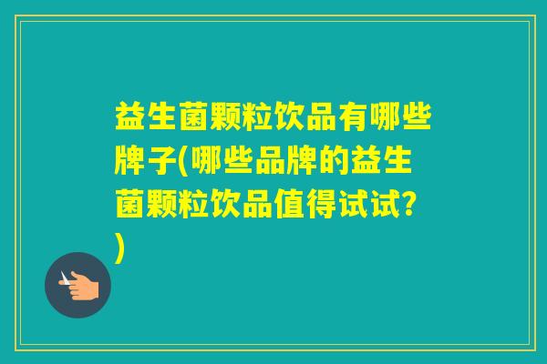 益生菌颗粒饮品有哪些牌子(哪些品牌的益生菌颗粒饮品值得试试?) 益生菌颗粒饮品有哪些牌子(哪些品牌的益生菌颗粒饮品值得试试?)