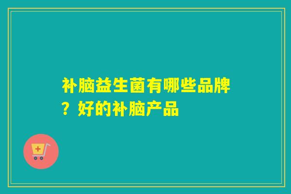 补脑益生菌有哪些品牌？好的补脑产品