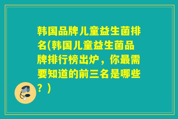 韩国品牌儿童益生菌排名(韩国儿童益生菌品牌排行榜出炉，你需要知道的前三名是哪些？)
