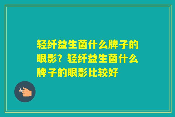 轻纤益生菌什么牌子的眼影？轻纤益生菌什么牌子的眼影比较好