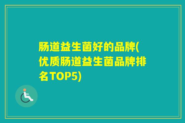 肠道益生菌好的品牌(优质肠道益生菌品牌排名TOP5) 肠道益生菌好的品牌(优质肠道益生菌品牌排名TOP5)