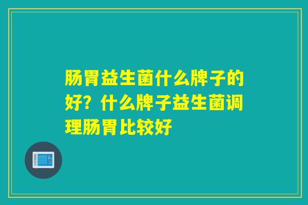 肠胃益生菌什么牌子的好?什么牌子益生菌调理肠胃比较好 肠胃益生菌什么牌子的好?什么牌子益生菌调理肠胃比较好