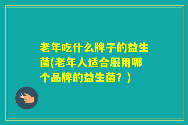 老年吃什么牌子的益生菌(老年人适合服用哪个品牌的益生菌?) 老年吃什么牌子的益生菌(老年人适合服用哪个品牌的益生菌?)