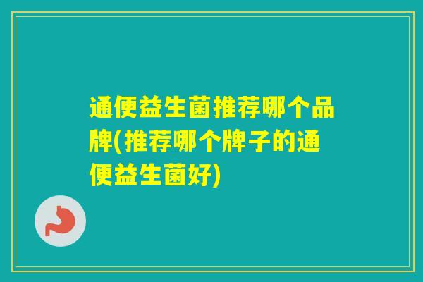通便益生菌推荐哪个品牌(推荐哪个牌子的通便益生菌好) 通便益生菌推荐哪个品牌(推荐哪个牌子的通便益生菌好)