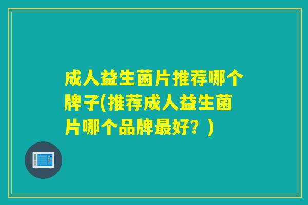 成人益生菌片推荐哪个牌子(推荐成人益生菌片哪个品牌好?) 成人益生菌片推荐哪个牌子(推荐成人益生菌片哪个品牌好?)