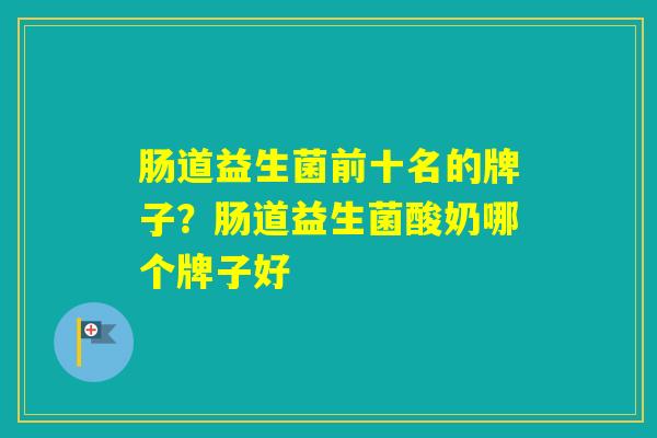 肠道益生菌前十名的牌子？肠道益生菌酸奶哪个牌子好
