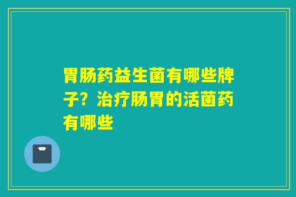 药益生菌有哪些牌子?肠胃的活菌药有哪些 药益生菌有哪些牌子?肠胃的活菌药有哪些
