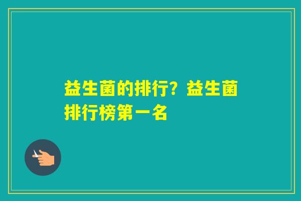 益生菌的排行?益生菌排行榜第一名 益生菌的排行?益生菌排行榜第一名