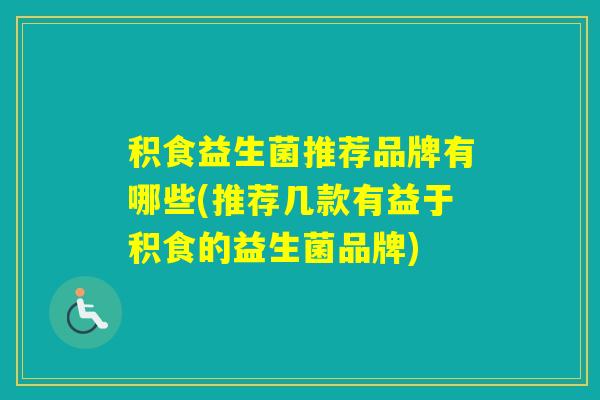 积食益生菌推荐品牌有哪些(推荐几款有益于积食的益生菌品牌) 积食益生菌推荐品牌有哪些(推荐几款有益于积食的益生菌品牌)
