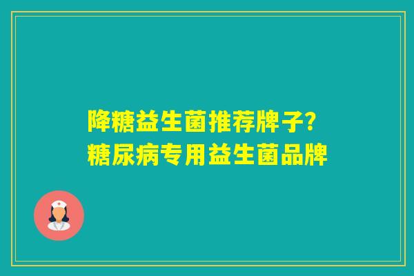 降糖益生菌推荐牌子？专用益生菌品牌
