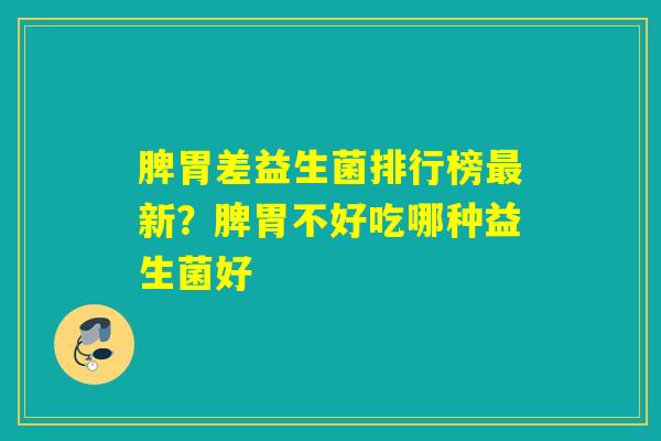 脾胃差益生菌排行榜新?脾胃不好吃哪种益生菌好 脾胃差益生菌排行榜新?脾胃不好吃哪种益生菌好