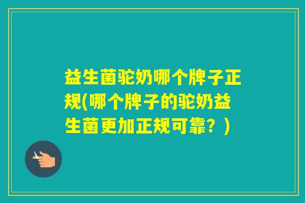 益生菌驼奶哪个牌子正规(哪个牌子的驼奶益生菌更加正规可靠?) 益生菌驼奶哪个牌子正规(哪个牌子的驼奶益生菌更加正规可靠?)