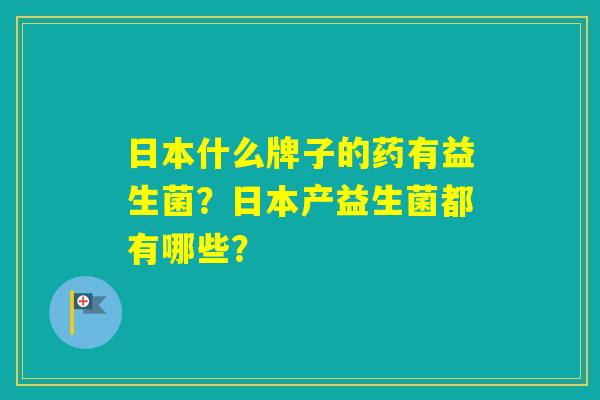 日本什么牌子的药有益生菌?日本产益生菌都有哪些? 日本什么牌子的药有益生菌?日本产益生菌都有哪些?