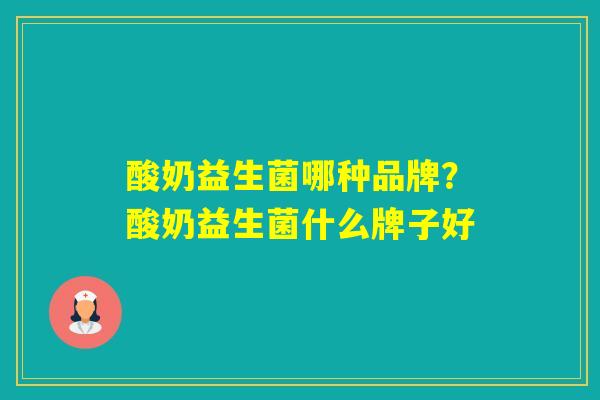 酸奶益生菌哪种品牌?酸奶益生菌什么牌子好 酸奶益生菌哪种品牌?酸奶益生菌什么牌子好