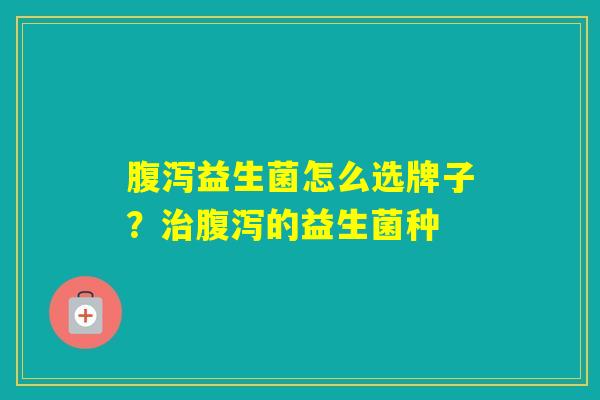 益生菌怎么选牌子?的益生菌种 益生菌怎么选牌子?的益生菌种