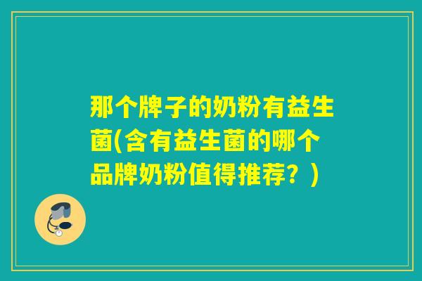 那个牌子的奶粉有益生菌(含有益生菌的哪个品牌奶粉值得推荐?) 那个牌子的奶粉有益生菌(含有益生菌的哪个品牌奶粉值得推荐?)