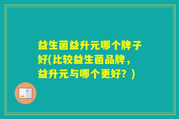 益生菌益升元哪个牌子好(比较益生菌品牌,益升元与哪个更好?) 益生菌益升元哪个牌子好(比较益生菌品牌,益升元与哪个更好?)