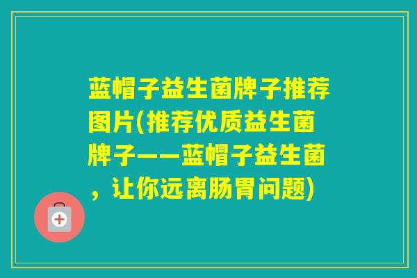 蓝帽子益生菌牌子推荐图片(推荐优质益生菌牌子——蓝帽子益生菌,让你远离肠胃问题) 蓝帽子益生菌牌子推荐图片(推荐优质益生菌牌子——蓝帽子益生菌,让你远离肠胃问题)