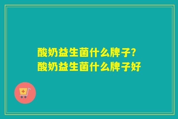 酸奶益生菌什么牌子?酸奶益生菌什么牌子好 酸奶益生菌什么牌子?酸奶益生菌什么牌子好