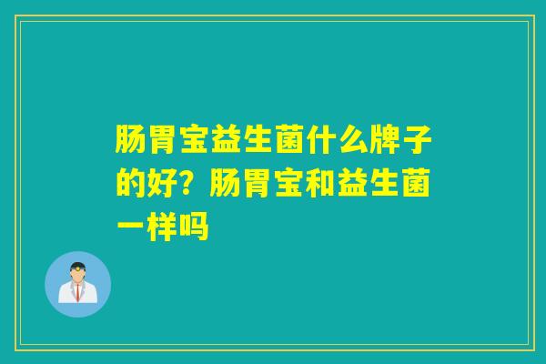 肠胃宝益生菌什么牌子的好?肠胃宝和益生菌一样吗 肠胃宝益生菌什么牌子的好?肠胃宝和益生菌一样吗
