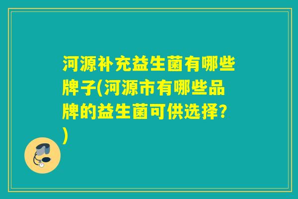 河源补充益生菌有哪些牌子(河源市有哪些品牌的益生菌可供选择?) 河源补充益生菌有哪些牌子(河源市有哪些品牌的益生菌可供选择?)