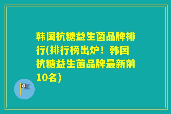 韩国抗糖益生菌品牌排行(排行榜出炉!韩国抗糖益生菌品牌新前10名) 韩国抗糖益生菌品牌排行(排行榜出炉!韩国抗糖益生菌品牌新前10名)