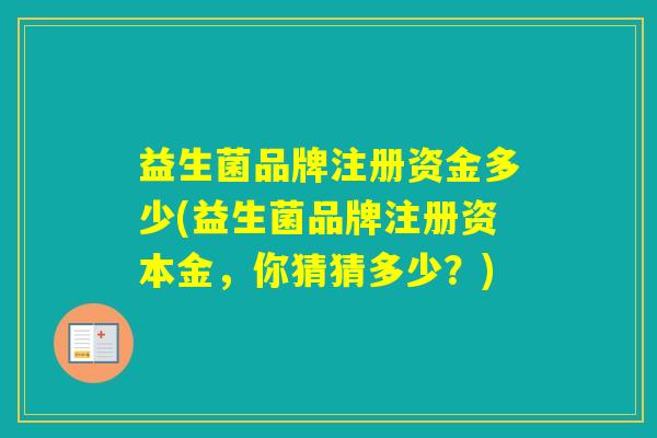 益生菌品牌注册资金多少(益生菌品牌注册资本金,你猜猜多少?) 益生菌品牌注册资金多少(益生菌品牌注册资本金,你猜猜多少?)