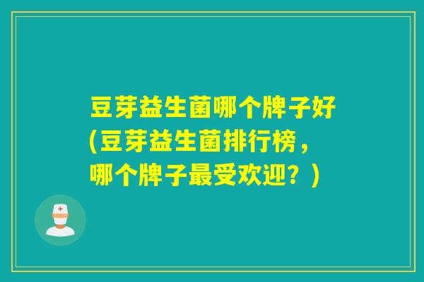 豆芽益生菌哪个牌子好(豆芽益生菌排行榜,哪个牌子受欢迎?) 豆芽益生菌哪个牌子好(豆芽益生菌排行榜,哪个牌子受欢迎?)