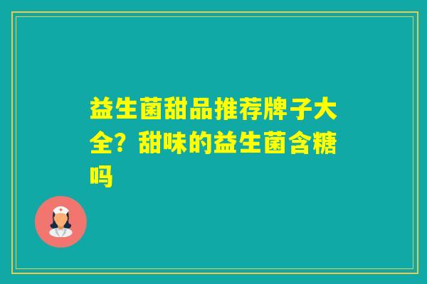 益生菌甜品推荐牌子大全?甜味的益生菌含糖吗 益生菌甜品推荐牌子大全?甜味的益生菌含糖吗