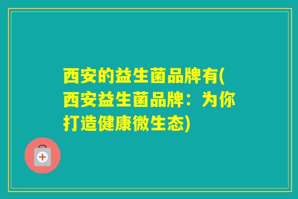 西安的益生菌品牌有(西安益生菌品牌:为你打造健康微生态) 西安的益生菌品牌有(西安益生菌品牌:为你打造健康微生态)