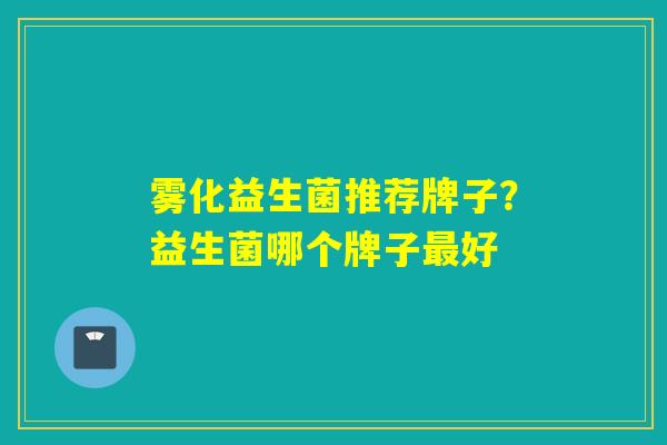 雾化益生菌推荐牌子？益生菌哪个牌子好