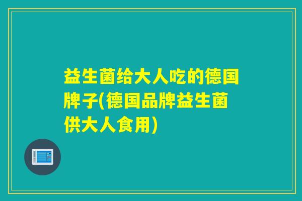 益生菌给大人吃的德国牌子(德国品牌益生菌供大人食用)