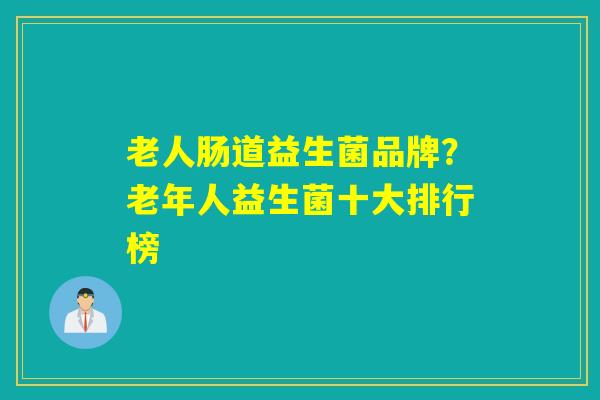 老人肠道益生菌品牌？老年人益生菌十大排行榜
