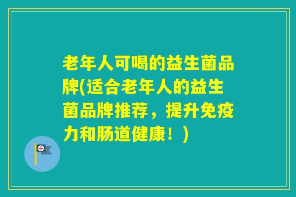 老年人可喝的益生菌品牌(适合老年人的益生菌品牌推荐，提升力和肠道健康！)