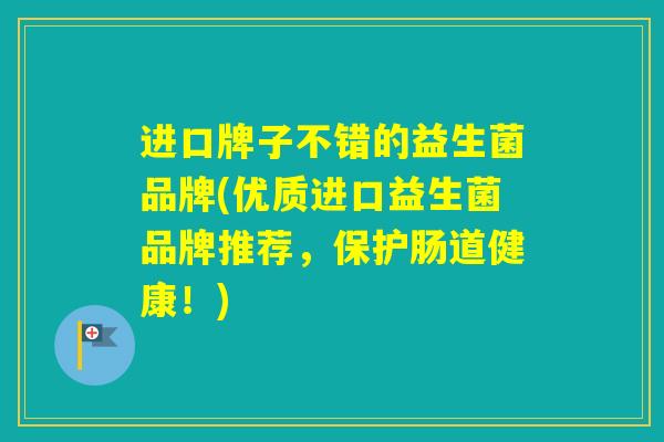 进口牌子不错的益生菌品牌(优质进口益生菌品牌推荐，保护肠道健康！)