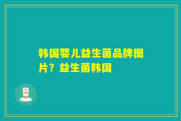 韩国婴儿益生菌品牌图片?益生菌韩国 韩国婴儿益生菌品牌图片?益生菌韩国