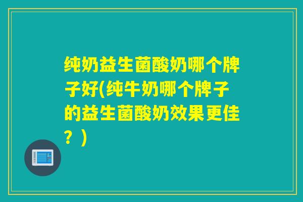 纯奶益生菌酸奶哪个牌子好(纯牛奶哪个牌子的益生菌酸奶效果更佳?) 纯奶益生菌酸奶哪个牌子好(纯牛奶哪个牌子的益生菌酸奶效果更佳?)
