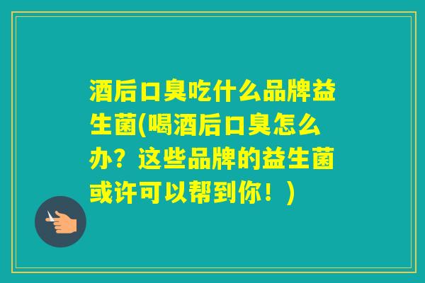 酒后吃什么品牌益生菌(喝酒后怎么办？这些品牌的益生菌或许可以帮到你！)