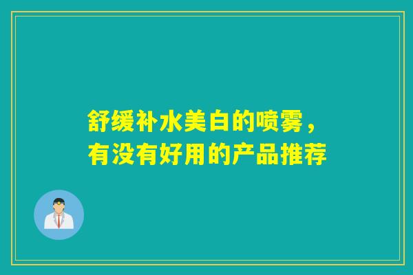 舒缓补水美白的喷雾,有没有好用的产品推荐 舒缓补水美白的喷雾,有没有好用的产品推荐