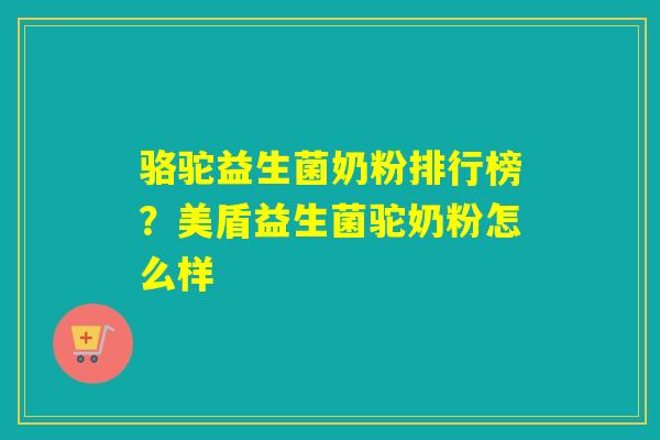 骆驼益生菌奶粉排行榜？美盾益生菌驼奶粉怎么样