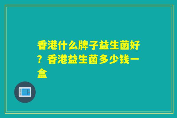 香港什么牌子益生菌好?香港益生菌多少钱一盒 香港什么牌子益生菌好?香港益生菌多少钱一盒