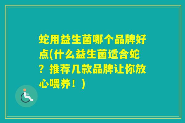 蛇用益生菌哪个品牌好点(什么益生菌适合蛇?推荐几款品牌让你放心喂养!) 蛇用益生菌哪个品牌好点(什么益生菌适合蛇?推荐几款品牌让你放心喂养!)