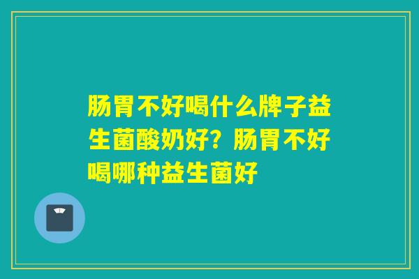 肠胃不好喝什么牌子益生菌酸奶好？肠胃不好喝哪种益生菌好