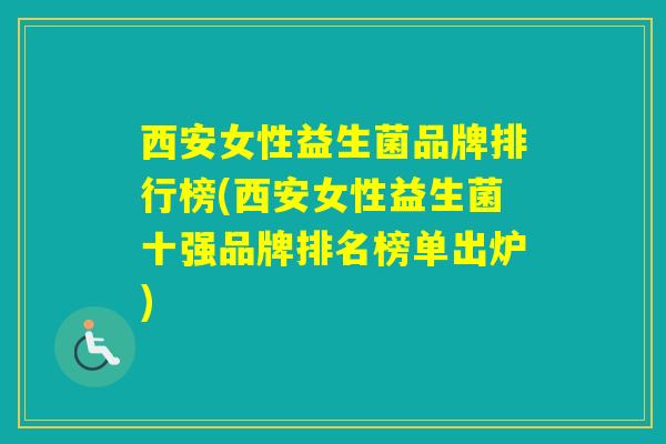 西安女性益生菌品牌排行榜(西安女性益生菌十强品牌排名榜单出炉) 西安女性益生菌品牌排行榜(西安女性益生菌十强品牌排名榜单出炉)