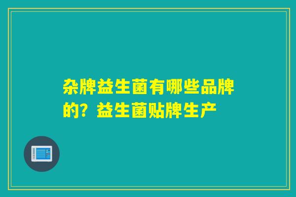 杂牌益生菌有哪些品牌的?益生菌贴牌生产 杂牌益生菌有哪些品牌的?益生菌贴牌生产