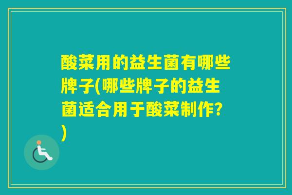 酸菜用的益生菌有哪些牌子(哪些牌子的益生菌适合用于酸菜制作?) 酸菜用的益生菌有哪些牌子(哪些牌子的益生菌适合用于酸菜制作?)