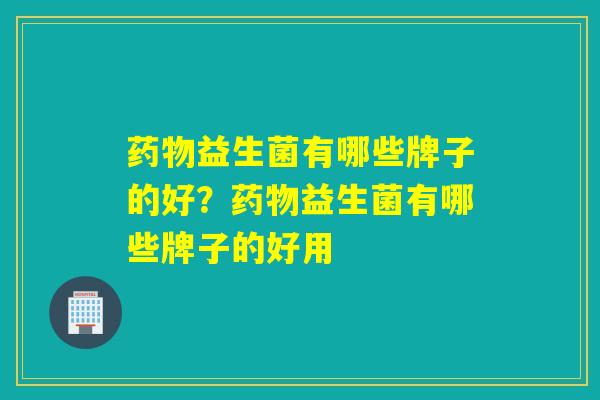 益生菌有哪些牌子的好?益生菌有哪些牌子的好用 益生菌有哪些牌子的好?益生菌有哪些牌子的好用