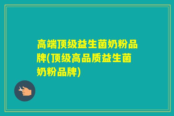 高端益生菌奶粉品牌(高品质益生菌奶粉品牌) 高端益生菌奶粉品牌(高品质益生菌奶粉品牌)
