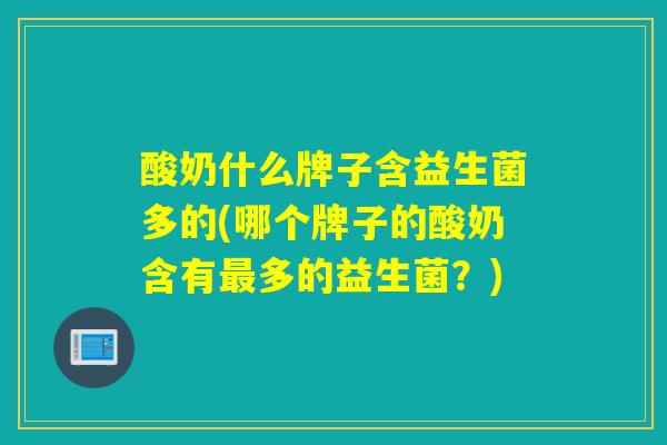 酸奶什么牌子含益生菌多的(哪个牌子的酸奶含有多的益生菌?) 酸奶什么牌子含益生菌多的(哪个牌子的酸奶含有多的益生菌?)