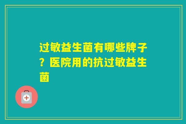 益生菌有哪些牌子?医院用的抗益生菌 益生菌有哪些牌子?医院用的抗益生菌